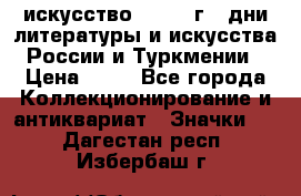 1.1) искусство : 1984 г - дни литературы и искусства России и Туркмении › Цена ­ 89 - Все города Коллекционирование и антиквариат » Значки   . Дагестан респ.,Избербаш г.